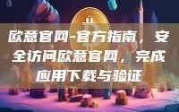 欧意官网-官方指南，安全访问欧意官网，完成应用下载与验证