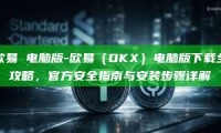 欧易 电脑版-欧易（OKX）电脑版下载全攻略，官方安全指南与安装步骤详解
