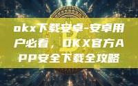 okx下载安卓-安卓用户必看，OKX官方APP安全下载全攻略