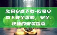 欧易安卓下载-欧易安卓下载全攻略，安全、快捷的安装指南