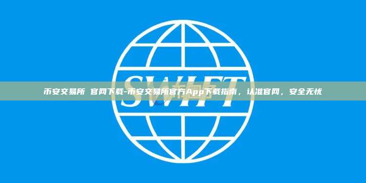 币安交易所 官网下载-币安交易所官方App下载指南，认准官网，安全无忧
