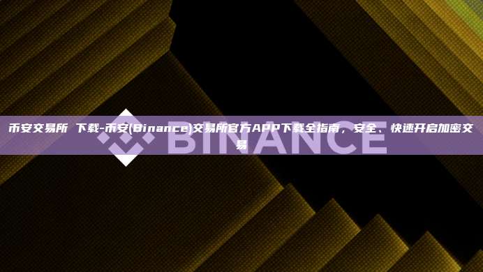 币安交易所 下载-币安(Binance)交易所官方APP下载全指南，安全、快速开启加密交易