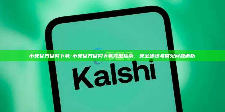 币安官方官网下载-币安官方官网下载完整指南，安全步骤与常见问题解析