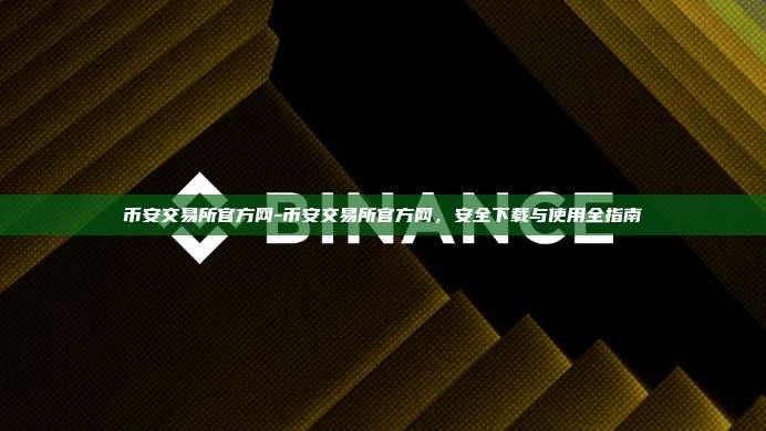 币安交易所官方网-币安交易所官方网，安全下载与使用全指南