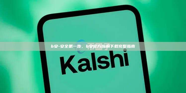 b安-安全第一步，b安官方应用下载完整指南