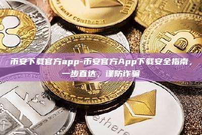 币安下载官方app-币安官方App下载安全指南，一步直达，谨防诈骗