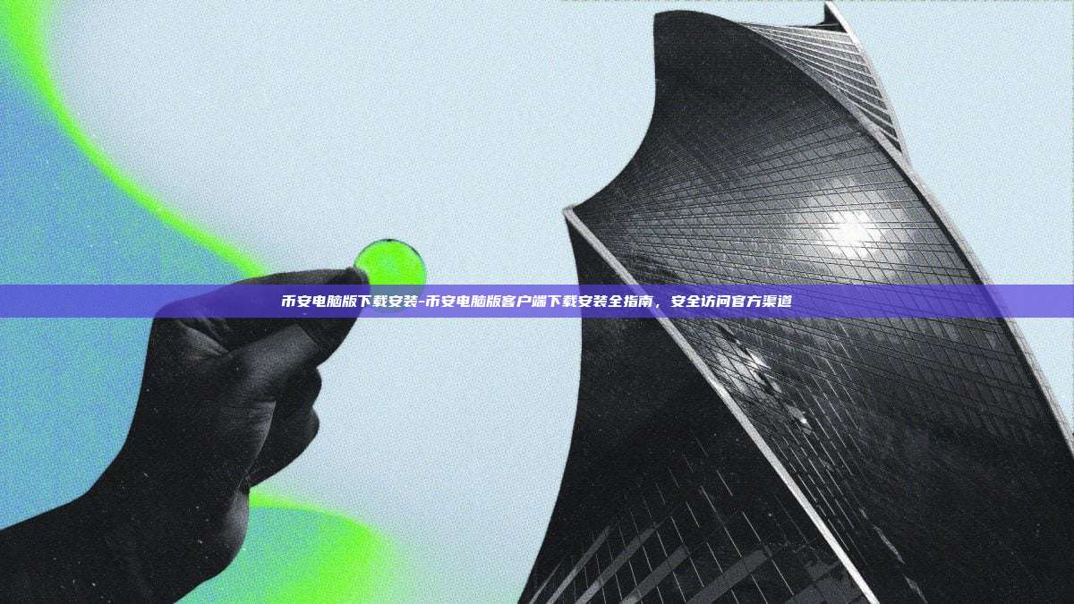 币安电脑版下载安装-币安电脑版客户端下载安装全指南，安全访问官方渠道