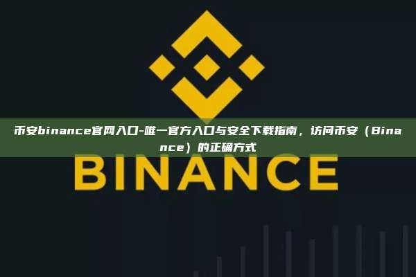币安binance官网入口-唯一官方入口与安全下载指南，访问币安（Binance）的正确方式