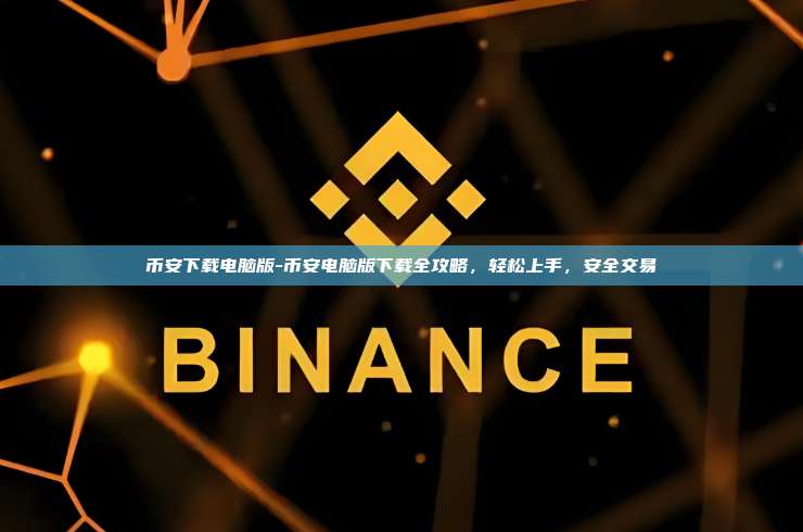 币安下载电脑版-币安电脑版下载全攻略，轻松上手，安全交易