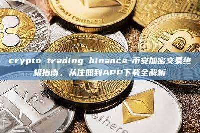 crypto trading binance-币安加密交易终极指南，从注册到APP下载全解析