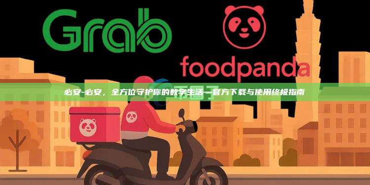 必安-必安，全方位守护你的数字生活—官方下载与使用终极指南