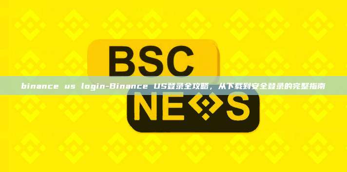 binance us login-Binance US登录全攻略，从下载到安全登录的完整指南