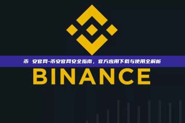 币 安官网-币安官网安全指南，官方应用下载与使用全解析