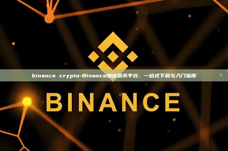 binance crypto-Binance加密货币平台，一站式下载与入门指南