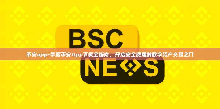 币安app-掌握币安App下载全指南，开启安全便捷的数字资产交易之门