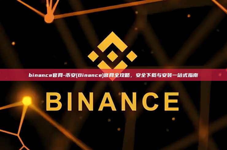 binance官网-币安(Binance)官网全攻略，安全下载与安装一站式指南