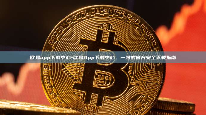 欧易app下载中心-欧易App下载中心，一站式官方安全下载指南