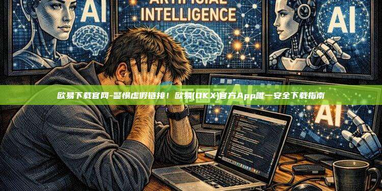 欧易下载官网-警惕虚假链接！欧易(OKX)官方App唯一安全下载指南