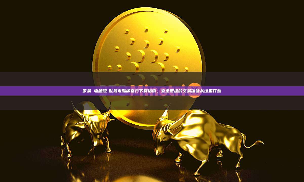 欧易 电脑版-欧易电脑版官方下载指南，安全便捷的交易体验从这里开始