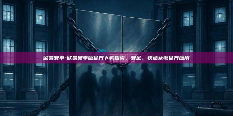 欧易安卓-欧易安卓版官方下载指南，安全、快速获取官方应用