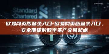 欧易网页版登录入口-欧易网页版登录入口，安全便捷的数字资产交易起点