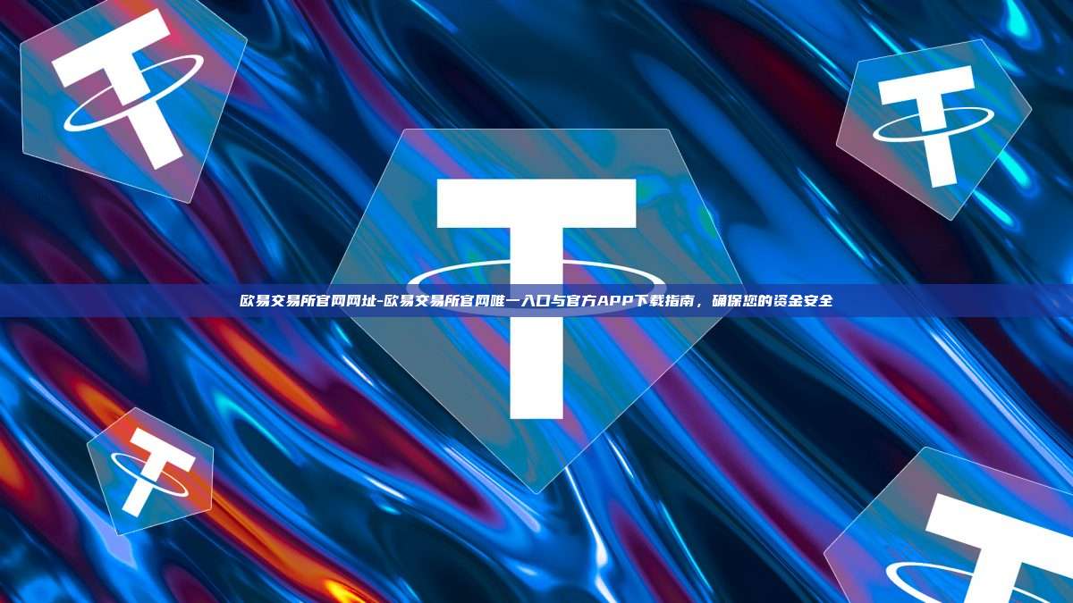 欧易交易所官网网址-欧易交易所官网唯一入口与官方APP下载指南，确保您的资金安全