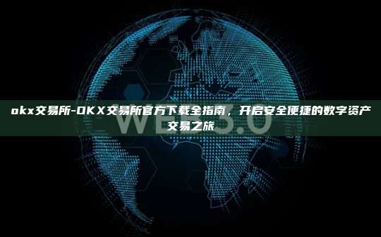 okx交易所-OKX交易所官方下载全指南，开启安全便捷的数字资产交易之旅