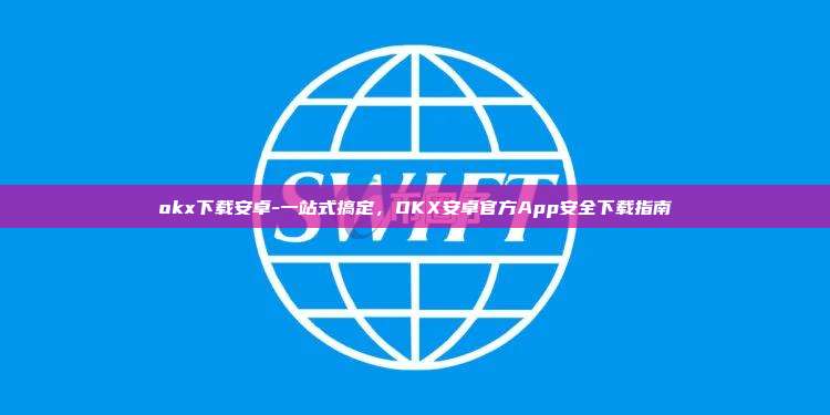 okx下载安卓-一站式搞定，OKX安卓官方App安全下载指南