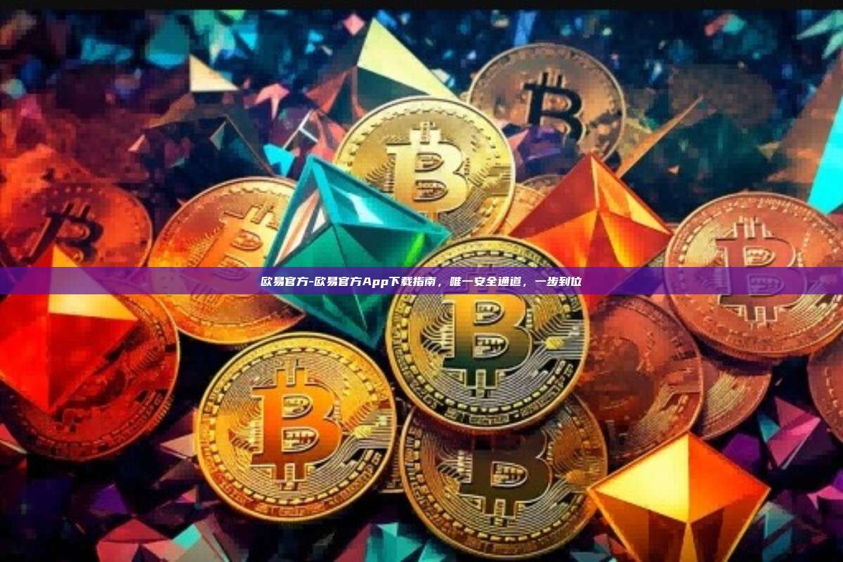 欧易官方-欧易官方App下载指南，唯一安全通道，一步到位