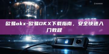 欧易okx-欧易OKX下载指南，安全快速入门教程