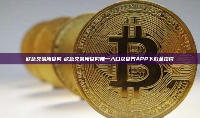 欧意交易所官网-欧意交易所官网唯一入口及官方APP下载全指南