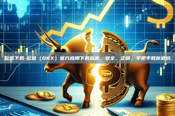 欧意下载-欧意（OKX）官方应用下载指南，安全、正版，手把手教你避坑
