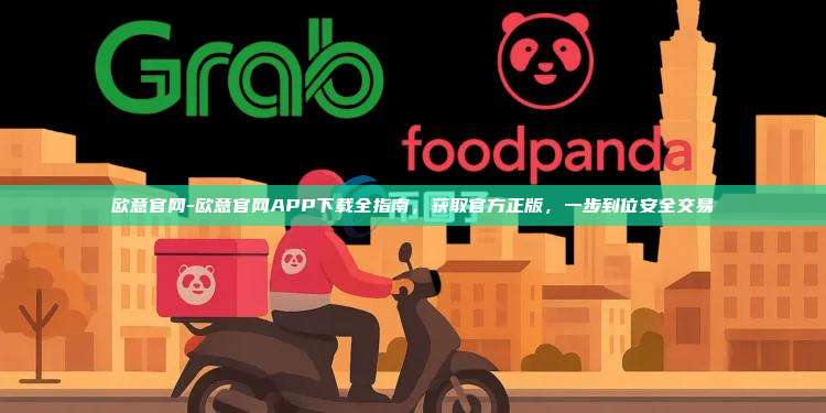 欧意官网-欧意官网APP下载全指南，获取官方正版，一步到位安全交易