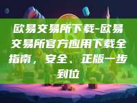 欧易交易所下载-欧易交易所官方应用下载全指南，安全、正版一步到位