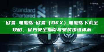 欧易 电脑版-欧易（OKX）电脑版下载全攻略，官方安全指南与安装步骤详解