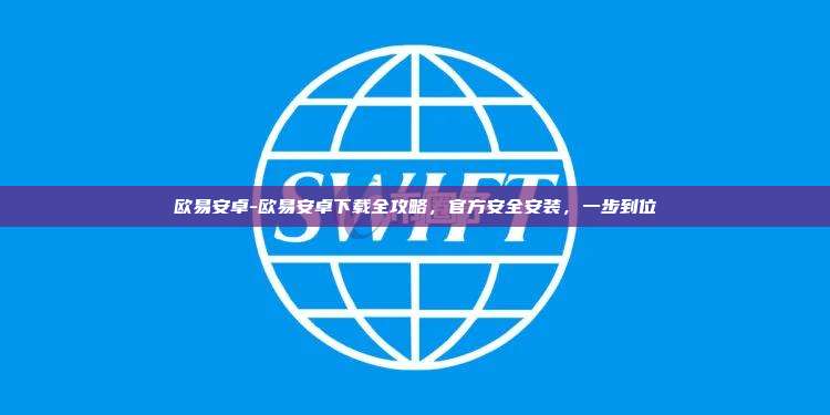欧易安卓-欧易安卓下载全攻略，官方安全安装，一步到位