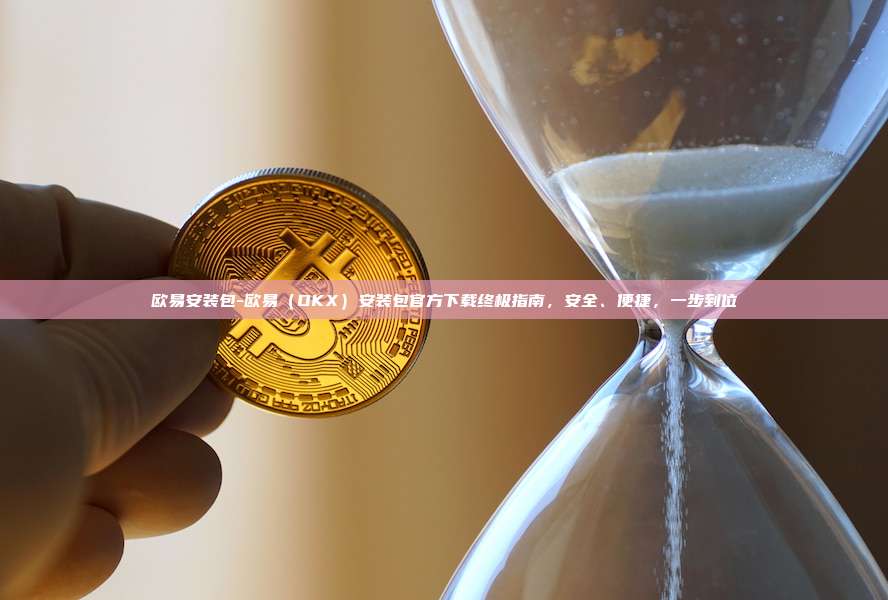 欧易安装包-欧易（OKX）安装包官方下载终极指南，安全、便捷，一步到位