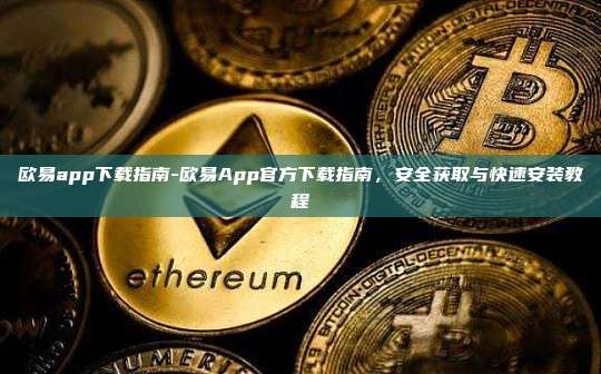 欧易app下载指南-欧易App官方下载指南，安全获取与快速安装教程