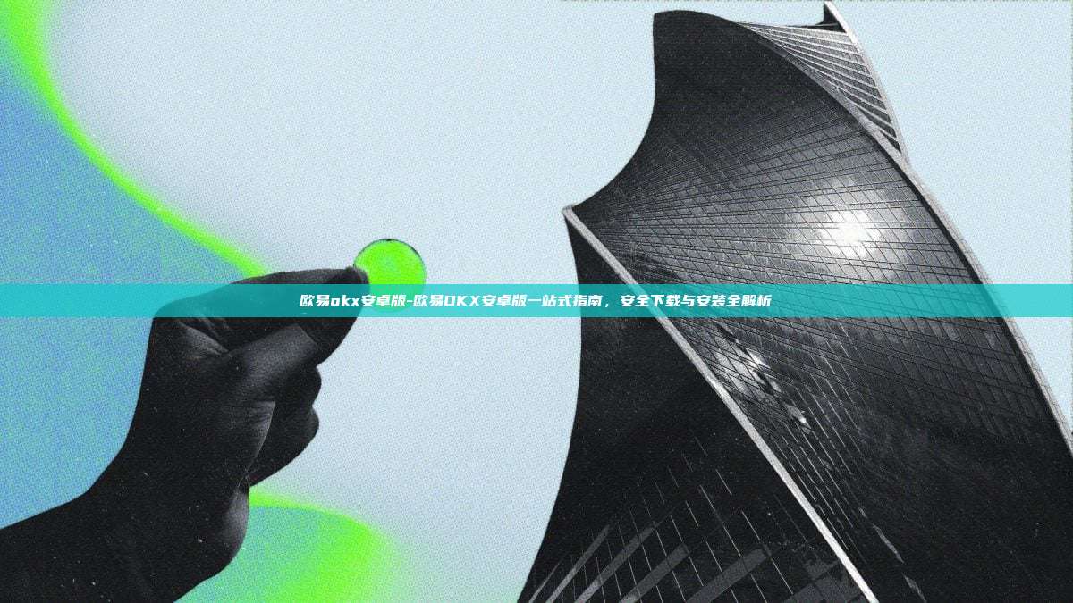 欧易okx安卓版-欧易OKX安卓版一站式指南，安全下载与安装全解析