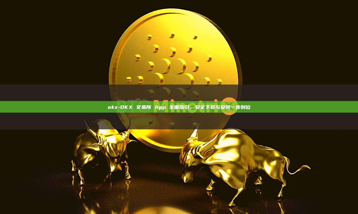 okx-OKX 交易所 App 全面指引，安全下载与安装一步到位