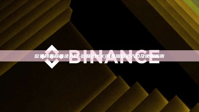 欧易网页版登录入口-欧易(OKX)网页版登录入口及使用指南