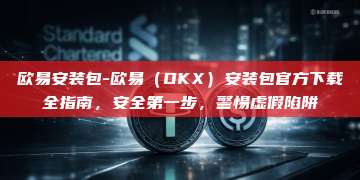 欧易安装包-欧易（OKX）安装包官方下载全指南，安全第一步，警惕虚假陷阱