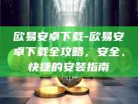 欧易安卓下载-欧易安卓下载全攻略，安全、快捷的安装指南