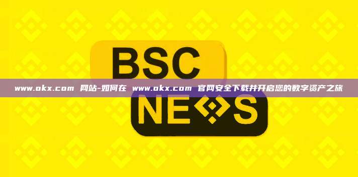 www.okx.com 网站-如何在 www.okx.com 官网安全下载并开启您的数字资产之旅