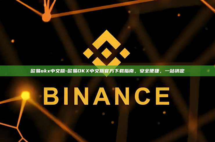 欧易okx中文版-欧易OKX中文版官方下载指南，安全便捷，一站搞定