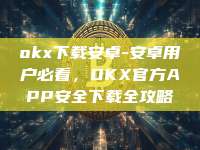 okx下载安卓-安卓用户必看，OKX官方APP安全下载全攻略