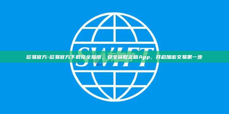 欧易官方-欧易官方下载完全指南，安全获取正版App，开启加密交易第一步