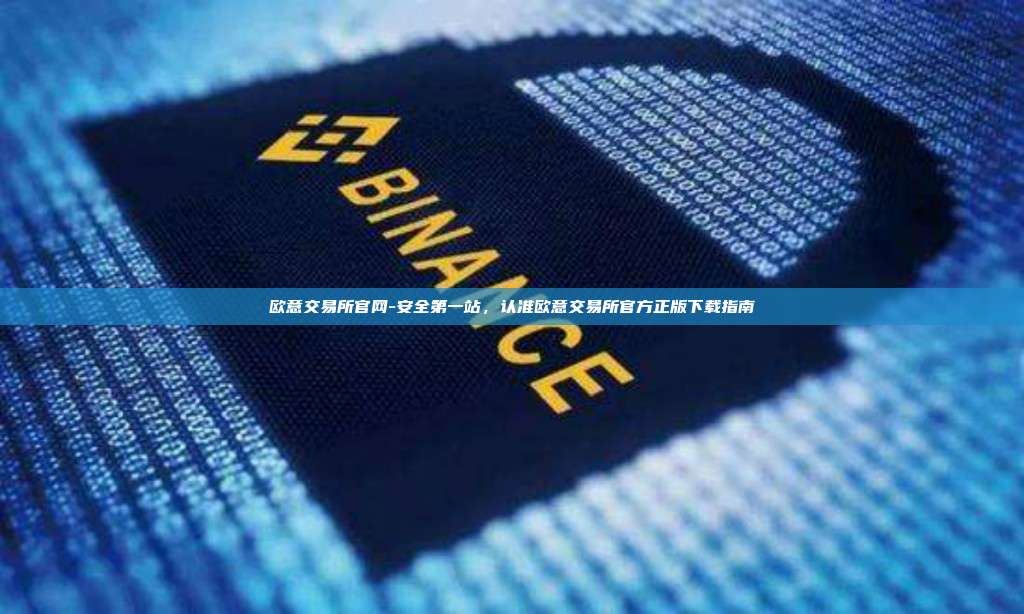 欧意交易所官网-安全第一站，认准欧意交易所官方正版下载指南