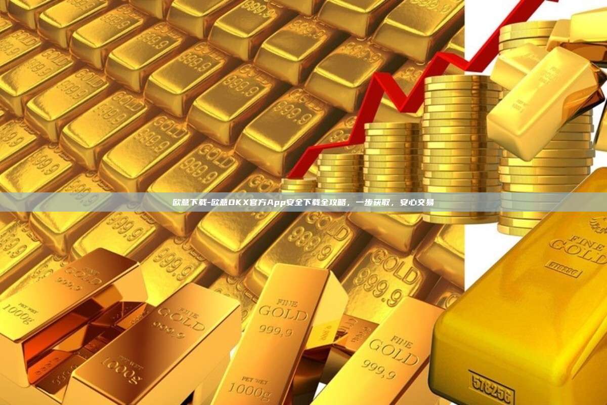 欧意下载-欧意OKX官方App安全下载全攻略，一步获取，安心交易
