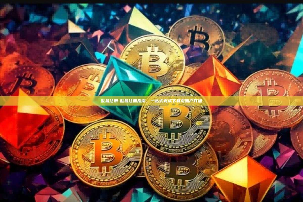 欧易注册-欧易注册指南，一站式完成下载与账户开通